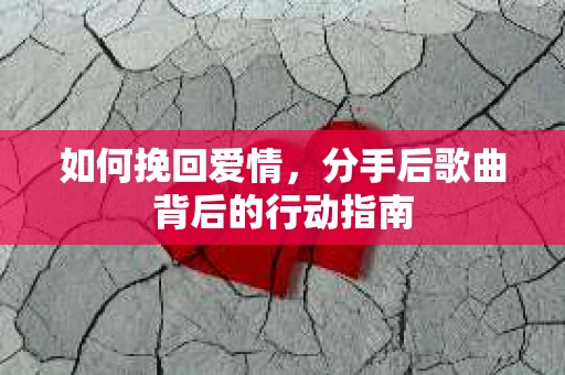 如何挽回爱情，分手后歌曲背后的行动指南