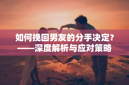 如何挽回男友的分手决定？——深度解析与应对策略