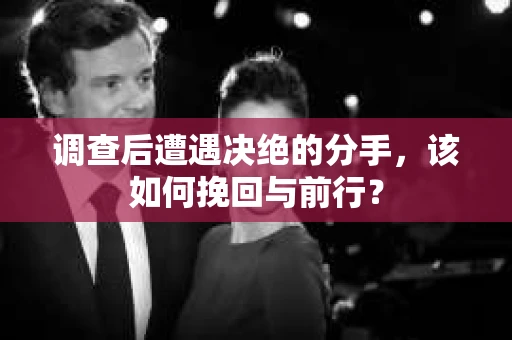 调查后遭遇决绝的分手，该如何挽回与前行？