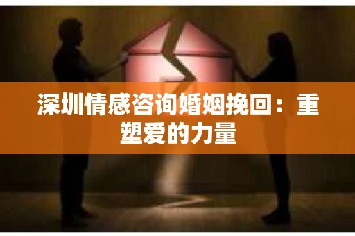 深圳情感咨询婚姻挽回：重塑爱的力量
