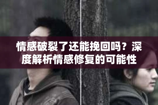 情感破裂了还能挽回吗？深度解析情感修复的可能性