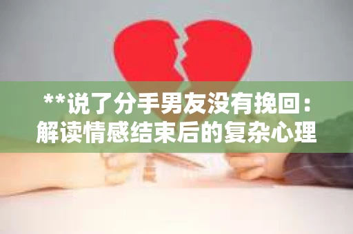**说了分手男友没有挽回：解读情感结束后的复杂心理与现实**