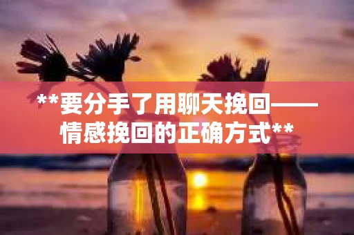 **要分手了用聊天挽回——情感挽回的正确方式**