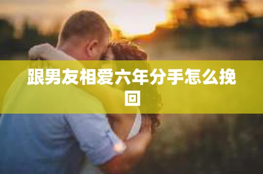 跟男友相爱六年分手怎么挽回