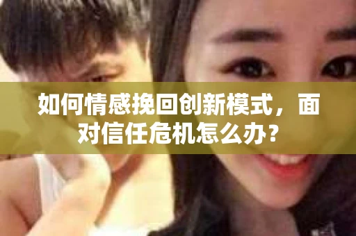 如何情感挽回创新模式，面对信任危机怎么办？