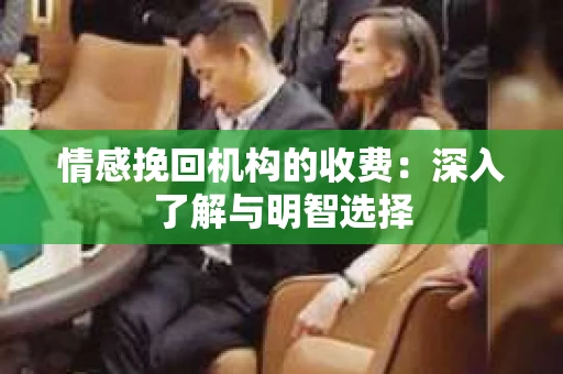 情感挽回机构的收费：深入了解与明智选择