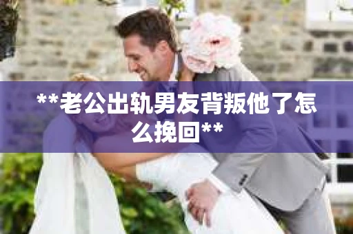 **老公出轨男友背叛他了怎么挽回**