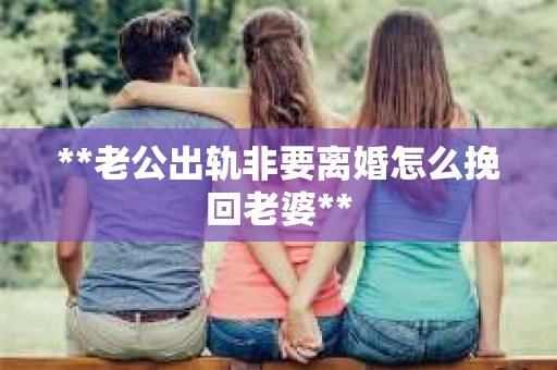 **老公出轨非要离婚怎么挽回老婆**