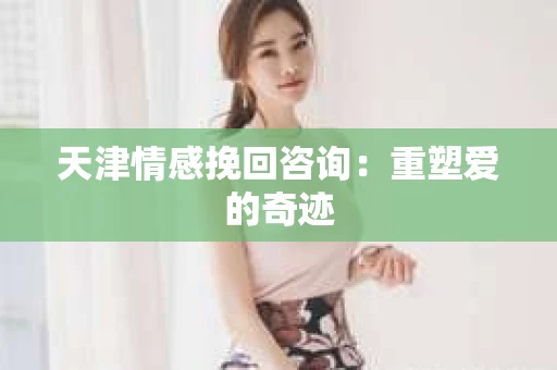 天津情感挽回咨询：重塑爱的奇迹