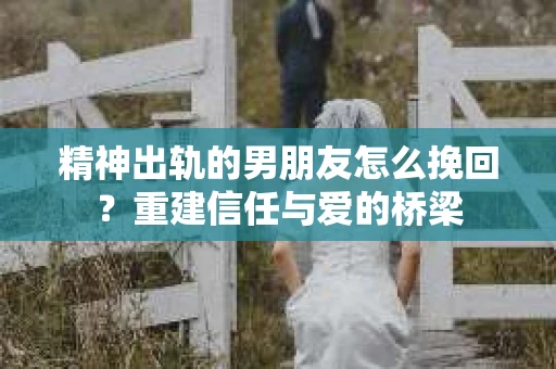 精神出轨的男朋友怎么挽回？重建信任与爱的桥梁