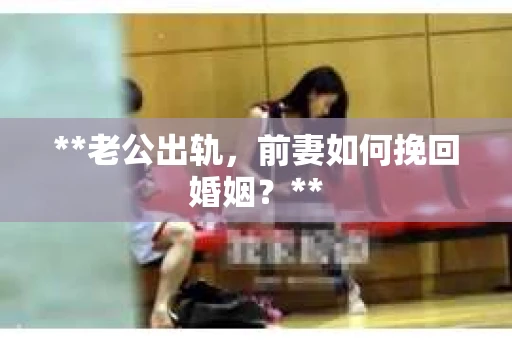 **老公出轨，前妻如何挽回婚姻？**
