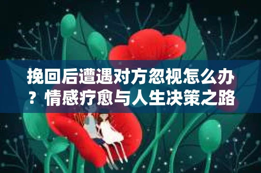 挽回后遭遇对方忽视怎么办？情感疗愈与人生决策之路