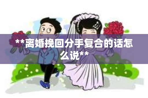 **离婚挽回分手复合的话怎么说**