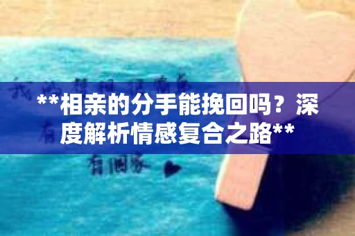 **相亲的分手能挽回吗？深度解析情感复合之路**
