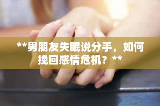 **男朋友失眠说分手，如何挽回感情危机？**
