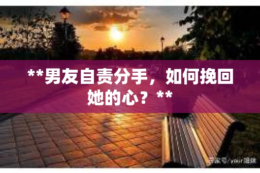 **男友自责分手，如何挽回她的心？**