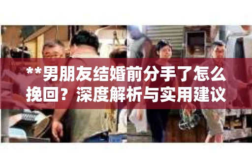 **男朋友结婚前分手了怎么挽回？深度解析与实用建议**