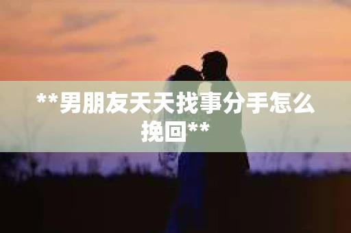 **男朋友天天找事分手怎么挽回**