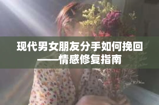 现代男女朋友分手如何挽回——情感修复指南