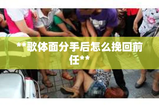 **歌体面分手后怎么挽回前任**