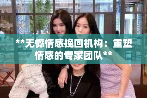 **无憾情感挽回机构：重塑情感的专家团队**