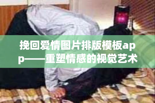 挽回爱情图片排版模板app——重塑情感的视觉艺术