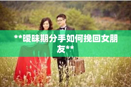 **暧昧期分手如何挽回女朋友**
