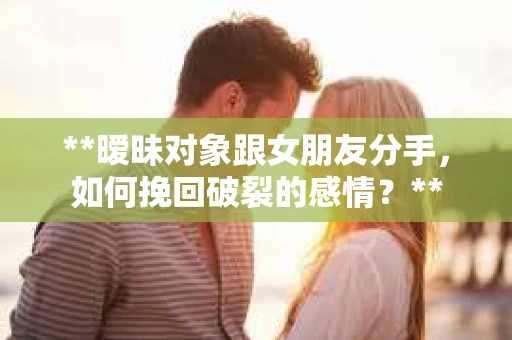 **暧昧对象跟女朋友分手，如何挽回破裂的感情？**