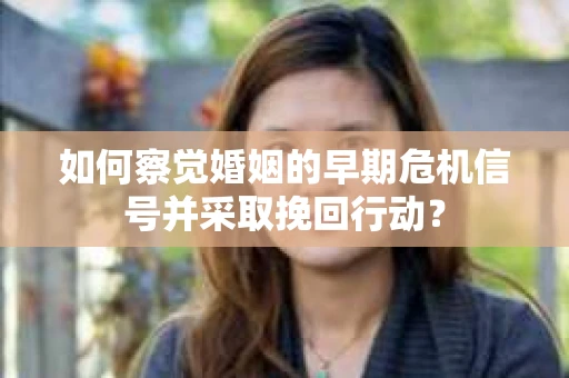 如何察觉婚姻的早期危机信号并采取挽回行动？