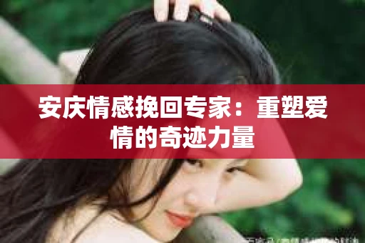 安庆情感挽回专家：重塑爱情的奇迹力量