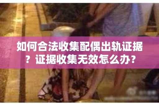 如何合法收集配偶出轨证据？证据收集无效怎么办？
