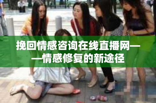 挽回情感咨询在线直播网——情感修复的新途径