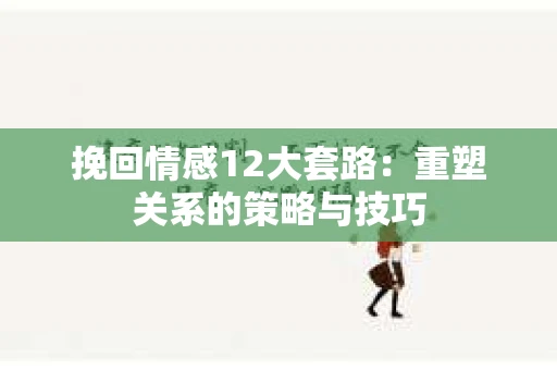 挽回情感12大套路：重塑关系的策略与技巧