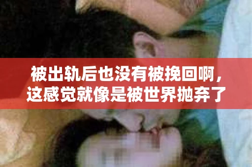被出轨后也没有被挽回啊，这感觉就像是被世界抛弃了一样。我曾经也经历过这样的事情，那种心如刀割的痛，至今仍记忆犹新。今天，我想和大家聊聊这个话题，希望能给那些正在经历或者曾经经历过类似痛苦的人一些安慰和帮助。