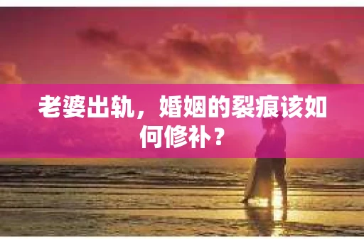 老婆出轨，婚姻的裂痕该如何修补？