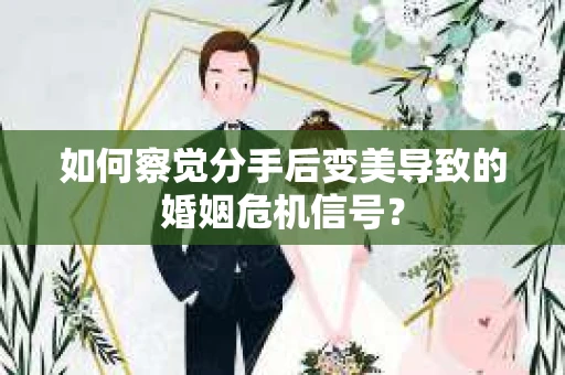 如何察觉分手后变美导致的婚姻危机信号？
