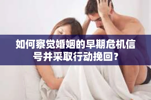 如何察觉婚姻的早期危机信号并采取行动挽回？