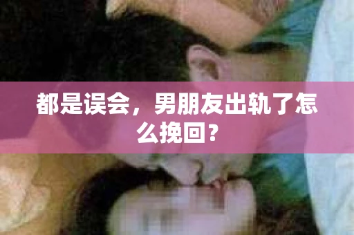 都是误会，男朋友出轨了怎么挽回？