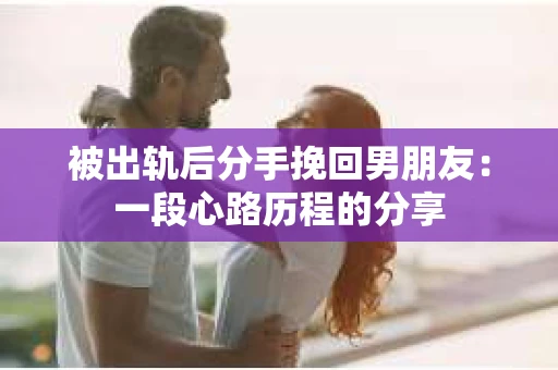 被出轨后分手挽回男朋友：一段心路历程的分享