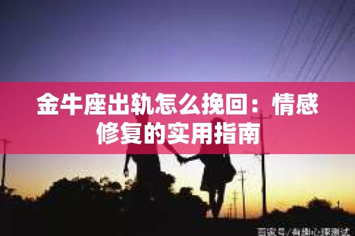 金牛座出轨怎么挽回：情感修复的实用指南