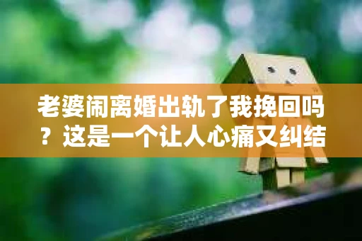 老婆闹离婚出轨了我挽回吗？这是一个让人心痛又纠结的问题。在这个问题上，我想要和大家分享一些我的看法和经验。