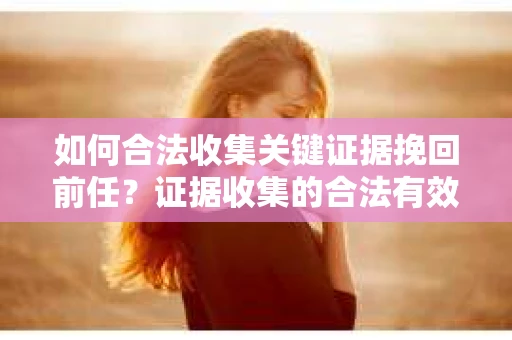 如何合法收集关键证据挽回前任？证据收集的合法有效方案