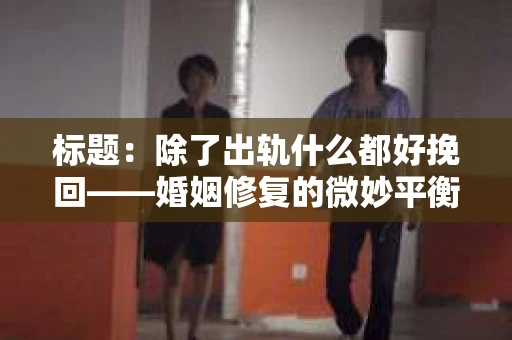 标题：除了出轨什么都好挽回——婚姻修复的微妙平衡