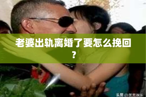 老婆出轨离婚了要怎么挽回？