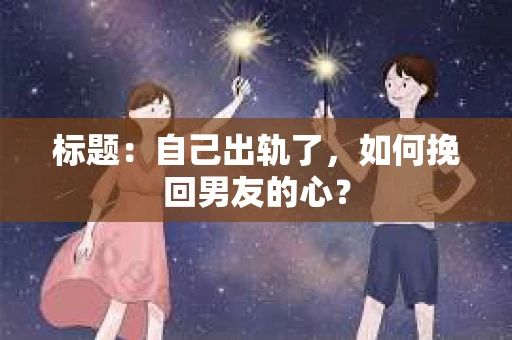 标题：自己出轨了，如何挽回男友的心？