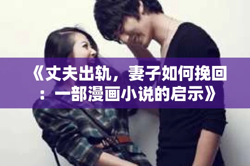 《丈夫出轨，妻子如何挽回：一部漫画小说的启示》