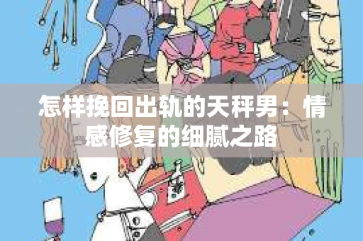 怎样挽回出轨的天秤男：情感修复的细腻之路