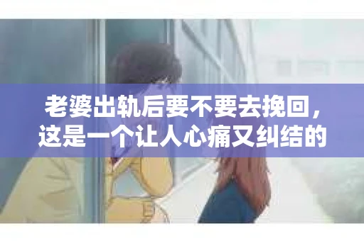 老婆出轨后要不要去挽回，这是一个让人心痛又纠结的问题。在这个问题上，每个人都有自己的看法和选择。今天，我就来和大家聊聊这个话题，希望能给大家带来一些帮助。