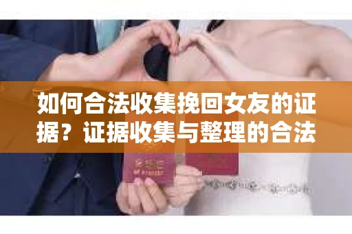 如何合法收集挽回女友的证据？证据收集与整理的合法策略怎么办？