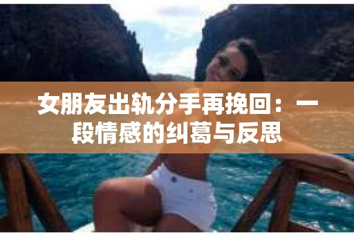 女朋友出轨分手再挽回：一段情感的纠葛与反思